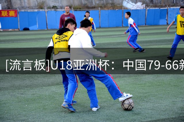 [流言板]U18亚洲杯：中国79-66新西兰，陈昱休正负值-7&全队唯一为负